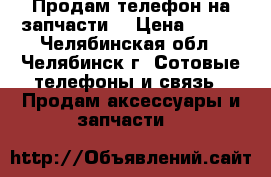 Продам телефон на запчасти  › Цена ­ 400 - Челябинская обл., Челябинск г. Сотовые телефоны и связь » Продам аксессуары и запчасти   